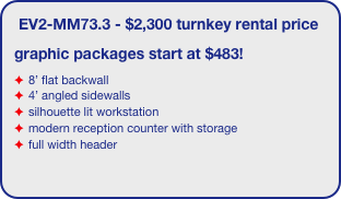 EV2-MM73.3 - $2,300 turnkey rental price
graphic packages start at $483!
8’ flat backwall
4’ angled sidewalls
silhouette lit workstation
modern reception counter with storage
full width header