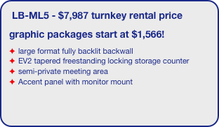 LB-ML5 - $7,987 turnkey rental price
graphic packages start at $1,566!
large format fully backlit backwall 
EV2 tapered freestanding locking storage counter
semi-private meeting area
Accent panel with monitor mount
