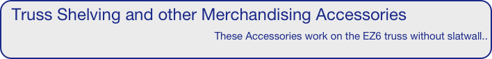 Truss Shelving and other Merchandising Accessories
These Accessories work on the EZ6 truss without slatwall..


