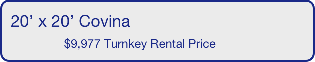 20’ x 20’ Covina
                $9,977 Turnkey Rental Price       