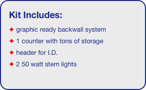Kit Includes:
 graphic ready backwall system
 1 counter with tons of storage 
 header for I.D. 
 2 50 watt stem lights