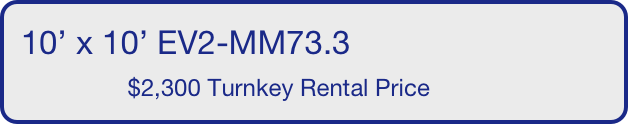 10’ x 10’ EV2-MM73.3
                $2,300 Turnkey Rental Price       
