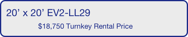 20’ x 20’ EV2-LL29
                $18,750 Turnkey Rental Price       