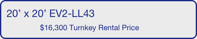 20’ x 20’ EV2-LL43
                $16,300 Turnkey Rental Price       