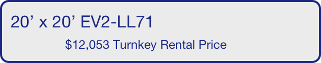 20’ x 20’ EV2-LL71
                $12,053 Turnkey Rental Price       