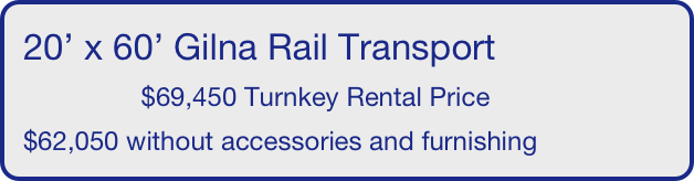 20’ x 60’ Gilna Rail Transport
                $69,450 Turnkey Rental Price
$62,050 without accessories and furnishing
       