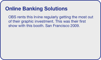 Online Banking Solutions
OBS rents this Irvine regularly getting the most out of their graphic investment. This was their first show with this booth. San Francisco 2009.
