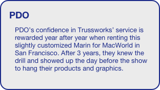PDO
PDO’s confidence in Trussworks’ service is rewarded year after year when renting this slightly customized Marin for MacWorld in San Francisco. After 3 years, they knew the drill and showed up the day before the show to hang their products and graphics. 





