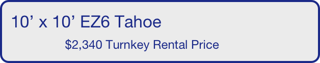 10’ x 10’ EZ6 Tahoe
                $2,340 Turnkey Rental Price       