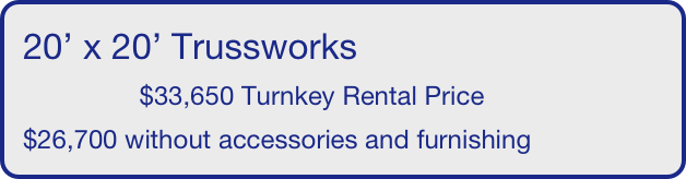 20’ x 20’ Trussworks
                $33,650 Turnkey Rental Price
$26,700 without accessories and furnishing
       