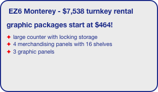 EZ6 Monterey - $7,538 turnkey rental
graphic packages start at $464!
large counter with locking storage
4 merchandising panels with 16 shelves
3 graphic panels