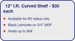 12” I.R. Curved Shelf - $30 each
Available for R5 radius only
Black Laminate on 3/4” MDF
Holds up to 80#
EZ6 truss displays only