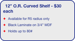 12” O.R. Curved Shelf - $30 each
Available for R5 radius only
Black Laminate on 3/4” MDF
Holds up to 80#
EZ6 truss displays only