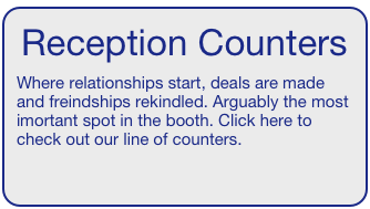 Reception Counters  
Where relationships start, deals are made and freindships rekindled. Arguably the most imortant spot in the booth. Click here to check out our line of counters. 