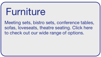 Furniture  
Meeting sets, bistro sets, conference tables, sofas, loveseats, theatre seating. Click here to check out our wide range of options.