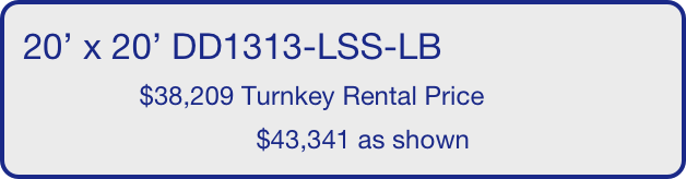 20’ x 20’ DD1313-LSS-LB
                $38,209 Turnkey Rental Price
                                $43,341 as shown
       