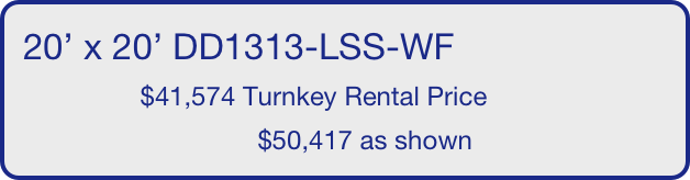 20’ x 20’ DD1313-LSS-WF
                $41,574 Turnkey Rental Price
                                $50,417 as shown
       