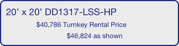 20’ x 20’ DD1317-LSS-HP
                $40,786 Turnkey Rental Price
                                $46,824 as shown
       