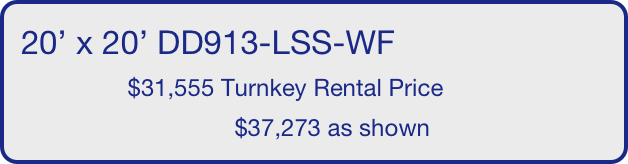 20’ x 20’ DD913-LSS-WF
                $31,555 Turnkey Rental Price
                                $37,273 as shown
       