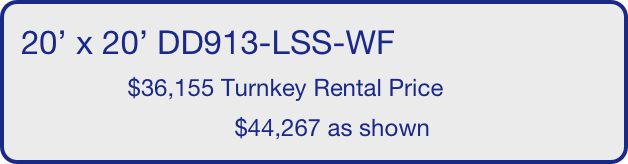 20’ x 20’ DD913-LSS-WF
                $36,155 Turnkey Rental Price
                                $44,267 as shown
       