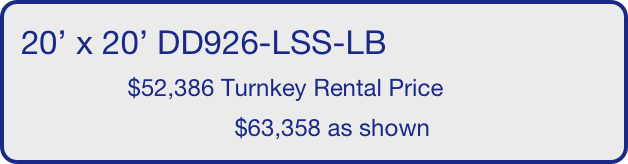 20’ x 20’ DD926-LSS-LB
                $52,386 Turnkey Rental Price
                                $63,358 as shown
       