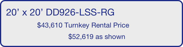 20’ x 20’ DD926-LSS-RG
                $43,610 Turnkey Rental Price
                                $52,619 as shown
       