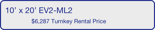 10’ x 20’ EV2-ML2
                $6,287 Turnkey Rental Price       