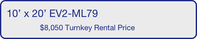 10’ x 20’ EV2-ML79
                $8,050 Turnkey Rental Price       