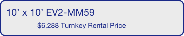 10’ x 10’ EV2-MM59
                $6,288 Turnkey Rental Price       