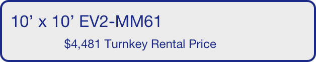 10’ x 10’ EV2-MM61
                $4,481 Turnkey Rental Price       