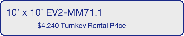 10’ x 10’ EV2-MM71.1
                $4,240 Turnkey Rental Price       