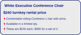 White Executive Conference Chair
$240 turnkey rental price
Comfortable rolling Conferenc c hair with arms
Available in a limited qty.
These are $240 each, $900 for a set of 4