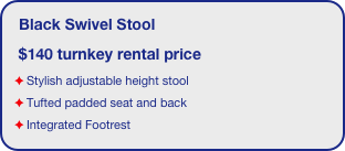 Black Swivel Stool
 $140 turnkey rental price
Stylish adjustable height stool 
Tufted padded seat and back
Integrated Footrest