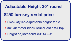 Adjustable Height 30” round
$250 turnkey rental price
Sleek stylish adjustable height table
30” diameter black round laminate top 
Height adjusts form 30” to 40”