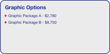 Graphic Options
 Graphic Package A - $2,780
 Graphic Package B - $8,750

