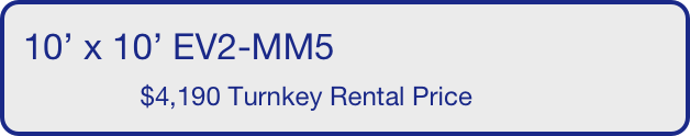 10’ x 10’ EV2-MM5
                $4,190 Turnkey Rental Price       