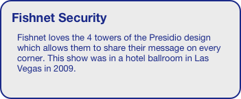 Fishnet Security
Fishnet loves the 4 towers of the Presidio design which allows them to share their message on every corner. This show was in a hotel ballroom in Las Vegas in 2009.